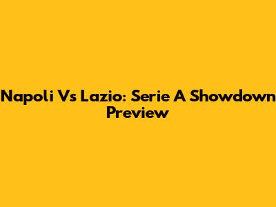Napoli Vs Lazio: Serie A Showdown Preview