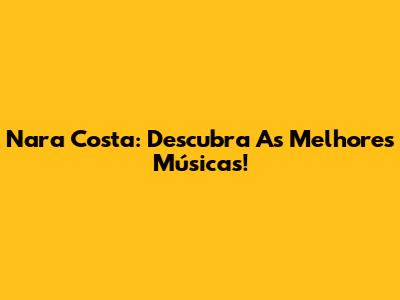 Nara Costa: Descubra As Melhores Músicas!