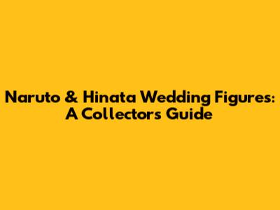 Naruto & Hinata Wedding Figures: A Collector's Guide