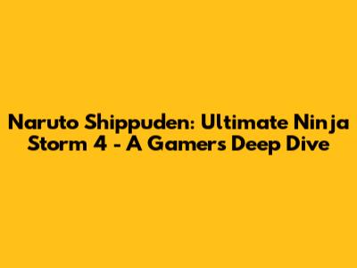 Naruto Shippuden: Ultimate Ninja Storm 4 - A Gamer's Deep Dive