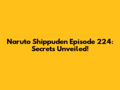 Naruto Shippuden Episode 224: Secrets Unveiled!