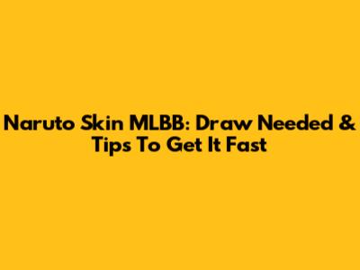Naruto Skin MLBB: Draw Needed & Tips To Get It Fast