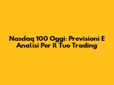 Nasdaq 100 Oggi: Previsioni E Analisi Per Il Tuo Trading