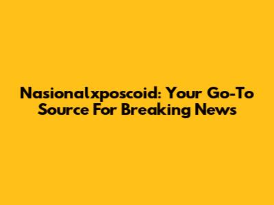Nasionalxposcoid: Your Go-To Source For Breaking News