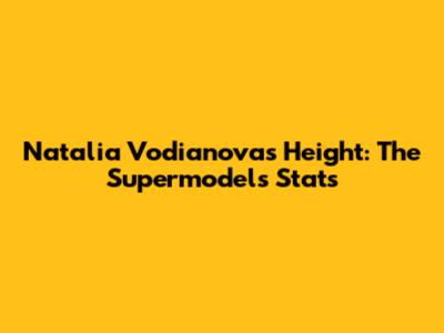 Natalia Vodianova's Height: The Supermodel's Stats