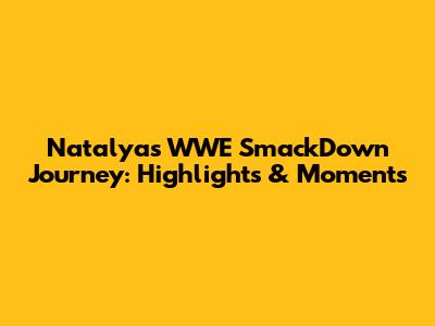 Natalya's WWE SmackDown Journey: Highlights & Moments