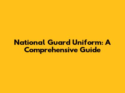 National Guard Uniform: A Comprehensive Guide