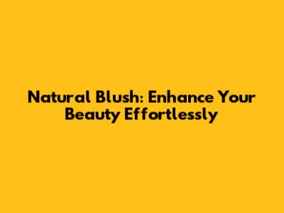 Natural Blush: Enhance Your Beauty Effortlessly