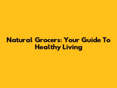 Natural Grocers: Your Guide To Healthy Living
