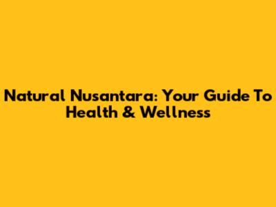 Natural Nusantara: Your Guide To Health & Wellness