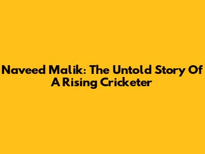Naveed Malik: The Untold Story Of A Rising Cricketer