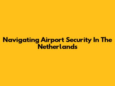 Navigating Airport Security In The Netherlands