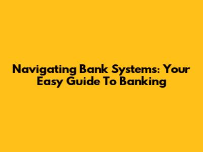 Navigating Bank Systems: Your Easy Guide To Banking