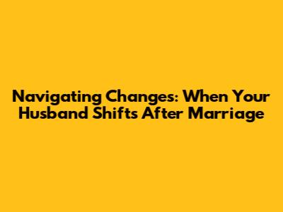 Navigating Changes: When Your Husband Shifts After Marriage