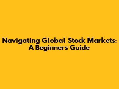 Navigating Global Stock Markets: A Beginner's Guide