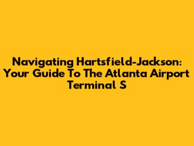 Navigating Hartsfield-Jackson: Your Guide To The Atlanta Airport Terminal S
