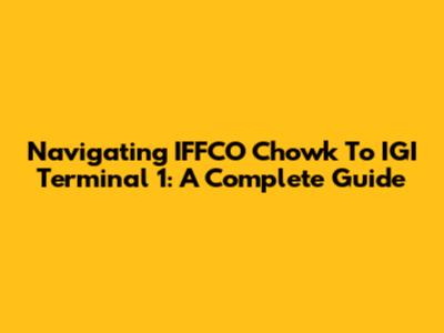 Navigating IFFCO Chowk To IGI Terminal 1: A Complete Guide