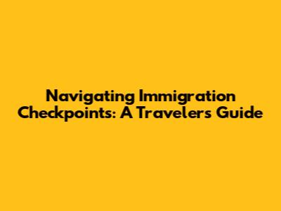 Navigating Immigration Checkpoints: A Traveler's Guide
