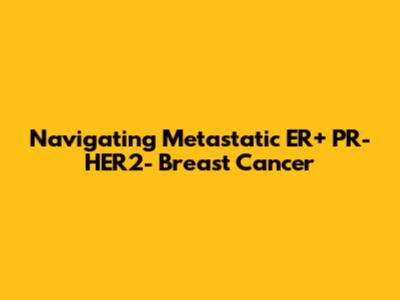 Navigating Metastatic ER+ PR- HER2- Breast Cancer