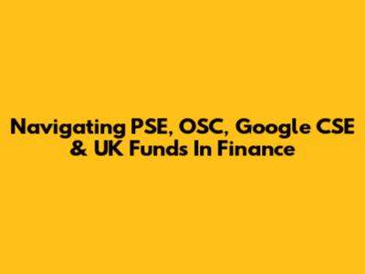 Navigating PSE, OSC, Google CSE & UK Funds In Finance