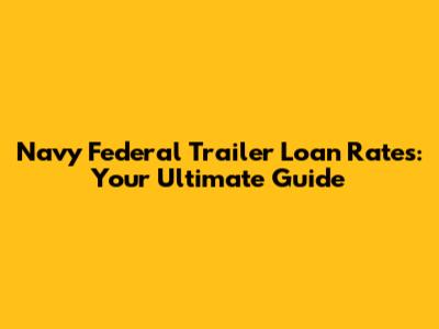 Navy Federal Trailer Loan Rates: Your Ultimate Guide