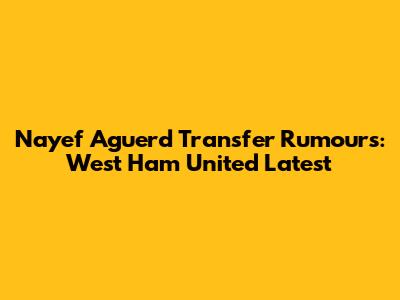 Nayef Aguerd Transfer Rumours: West Ham United Latest