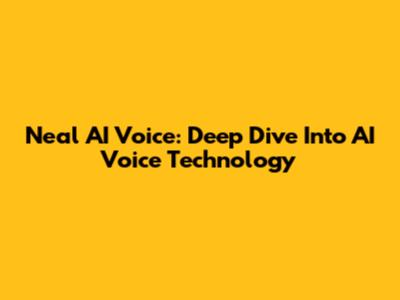 Neal AI Voice: Deep Dive Into AI Voice Technology