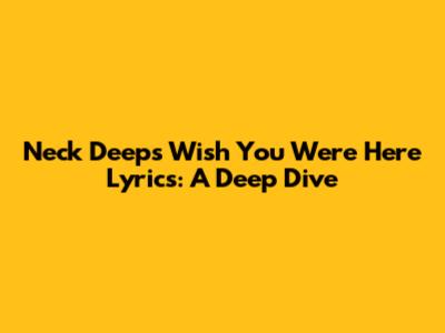 Neck Deep's 'Wish You Were Here' Lyrics: A Deep Dive