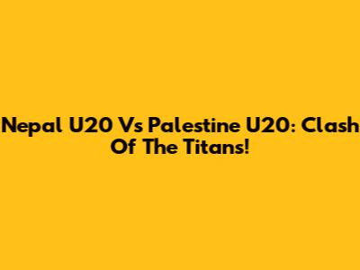 Nepal U20 Vs Palestine U20: Clash Of The Titans!