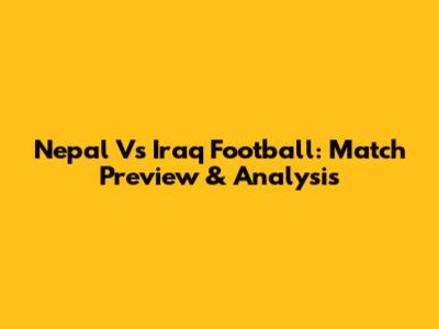 Nepal Vs Iraq Football: Match Preview & Analysis