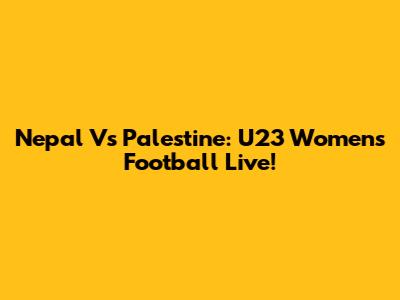 Nepal Vs Palestine: U23 Women's Football Live!