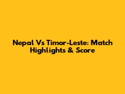 Nepal Vs Timor-Leste: Match Highlights & Score