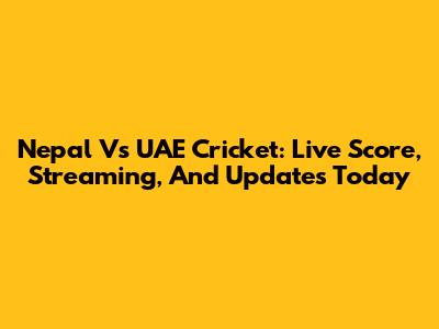 Nepal Vs UAE Cricket: Live Score, Streaming, And Updates Today