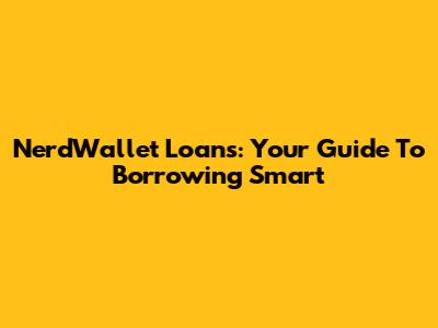 NerdWallet Loans: Your Guide To Borrowing Smart