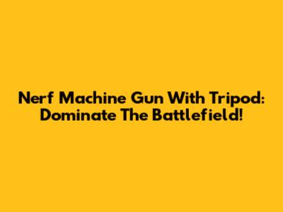 Nerf Machine Gun With Tripod: Dominate The Battlefield!