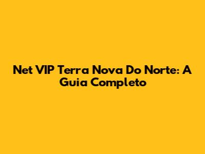 Net VIP Terra Nova Do Norte: A Guia Completo