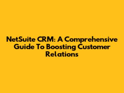 NetSuite CRM: A Comprehensive Guide To Boosting Customer Relations
