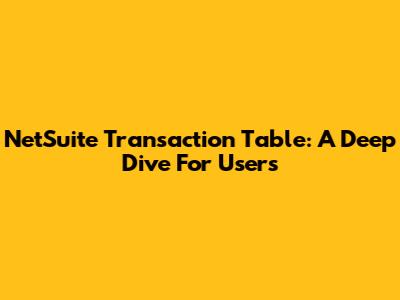 NetSuite Transaction Table: A Deep Dive For Users