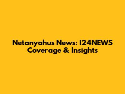 Netanyahu's News: I24NEWS Coverage & Insights