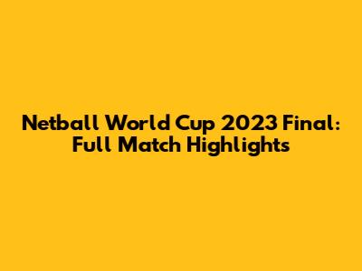 Netball World Cup 2023 Final: Full Match Highlights