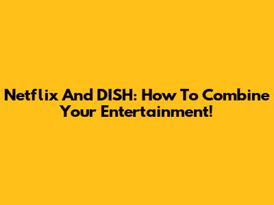 Netflix And DISH: How To Combine Your Entertainment!