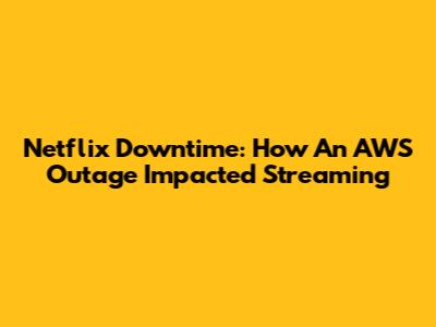 Netflix Downtime: How An AWS Outage Impacted Streaming