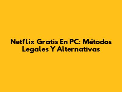 Netflix Gratis En PC: Métodos Legales Y Alternativas