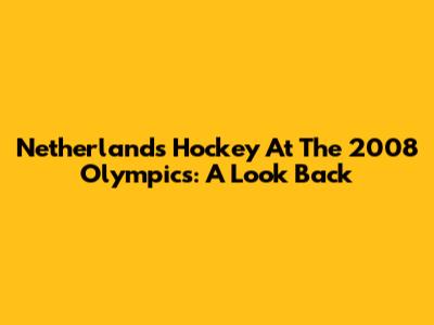 Netherlands Hockey At The 2008 Olympics: A Look Back