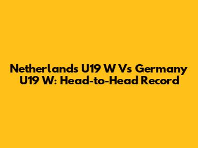 Netherlands U19 W Vs Germany U19 W: Head-to-Head Record