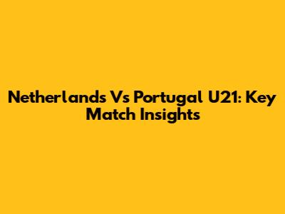 Netherlands Vs Portugal U21: Key Match Insights