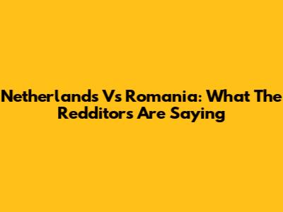 Netherlands Vs Romania: What The Redditors Are Saying