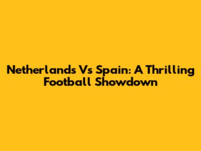 Netherlands Vs Spain: A Thrilling Football Showdown
