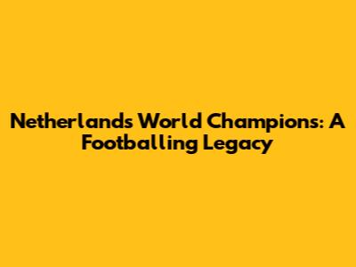 Netherlands World Champions: A Footballing Legacy
