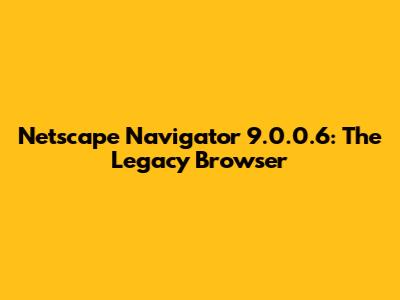 Netscape Navigator 9.0.0.6: The Legacy Browser